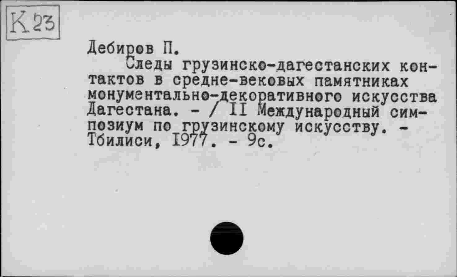 ﻿Дебиров П.
Следы грузинско-дагестанских контактов в средне-вековых памятниках монументально-декоративного искусства Дагестана. - / II Международный симпозиум по грузинскому искусству. -